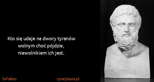 Sofokles: Kto się udaje na dwory tyranów wolnym choć pójdzie,...