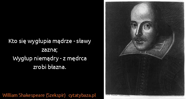William Shakespeare (Szekspir): Kto się wygłupia mądrze - sławy zazna;
Wygłup niemądry -...