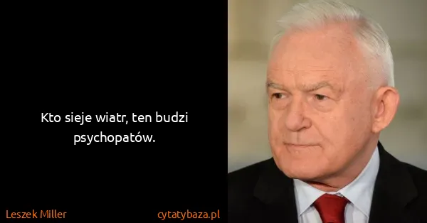 Leszek Miller: Kto sieje wiatr, ten budzi psychopatów.