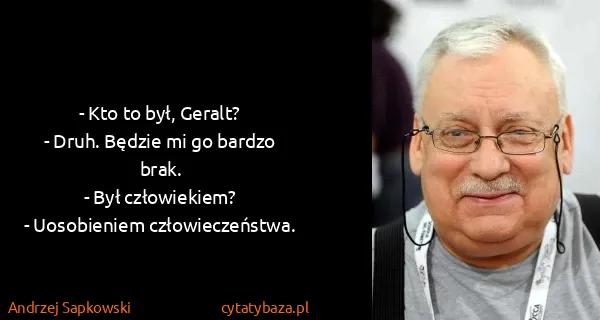 Andrzej Sapkowski: - Kto to był, Geralt?
- Druh. Będzie mi go bardzo...