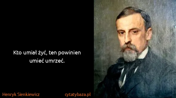 Henryk Sienkiewicz: Kto umiał żyć, ten powinien umieć umrzeć.