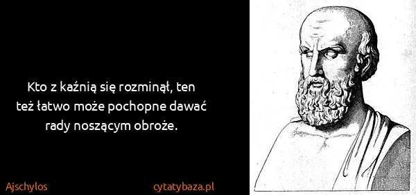 Ajschylos: Kto z kaźnią się rozminął, ten też łatwo może pochopne...