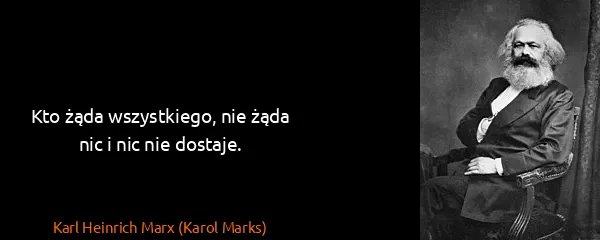 Karl Heinrich Marx (Karol Marks): Kto żąda wszystkiego, nie żąda nic i nic nie dostaje.