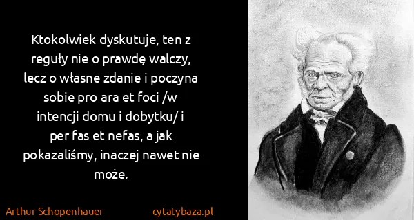 Arthur Schopenhauer: Ktokolwiek dyskutuje, ten z reguły nie o prawdę walczy,...