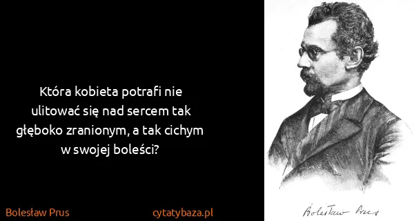 Bolesław Prus: Która kobieta potrafi nie ulitować się nad sercem tak...