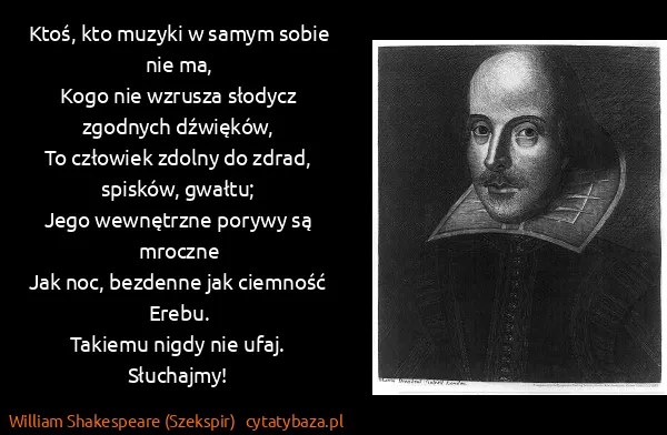 William Shakespeare (Szekspir): Ktoś, kto muzyki w samym sobie nie ma,
Kogo nie wzrusza...