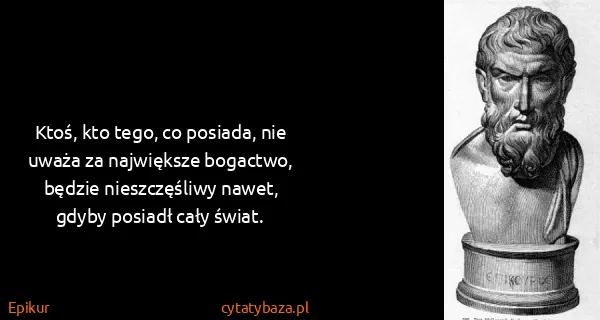 Epikur: Ktoś, kto tego, co posiada, nie uważa za największe...