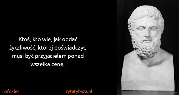 Sofokles: Ktoś, kto wie, jak oddać życzliwość, której doświadczył,...