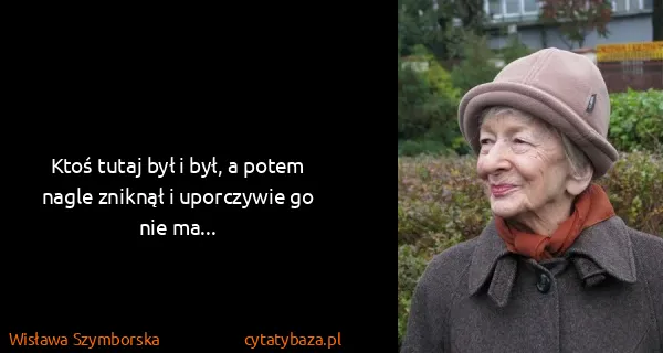 Wisława Szymborska: Ktoś tutaj był i był, a potem nagle zniknął i uporczywie...