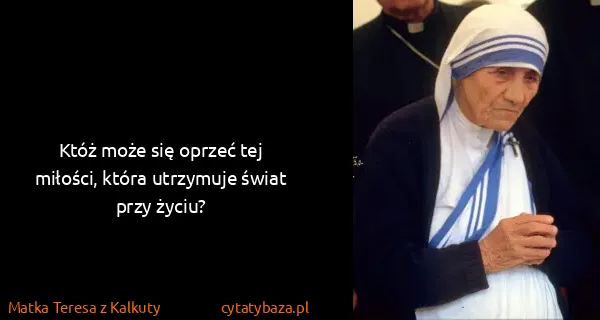 Matka Teresa z Kalkuty: Któż może się oprzeć tej miłości, która utrzymuje świat...