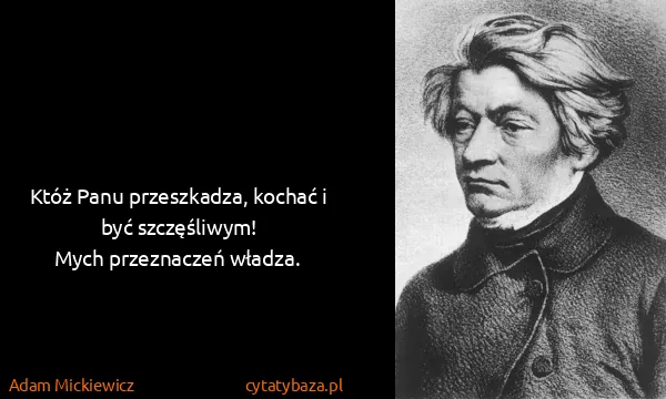 Adam Mickiewicz: Któż Panu przeszkadza, kochać i być szczęśliwym! 
Mych...