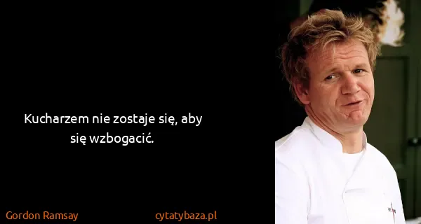 Gordon Ramsay: Kucharzem nie zostaje się, aby się wzbogacić.