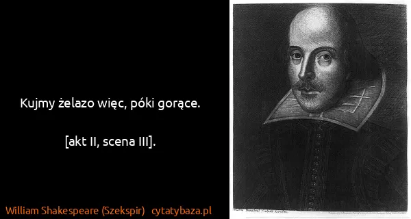 William Shakespeare (Szekspir): Kujmy żelazo więc, póki gorące.

[akt II, scena III].