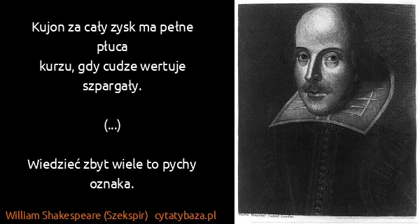 William Shakespeare (Szekspir): Kujon za cały zysk ma pełne płuca
kurzu, gdy cudze...