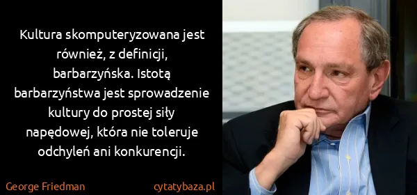 George Friedman: Kultura skomputeryzowana jest również, z definicji,...