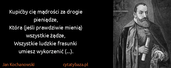 Jan Kochanowski: Kupićby cię mądrości za drogie pieniądze,
Która (jeśli...