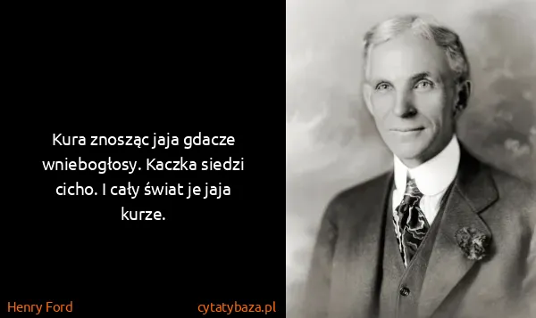 Henry Ford: Kura znosząc jaja gdacze wniebogłosy. Kaczka siedzi...