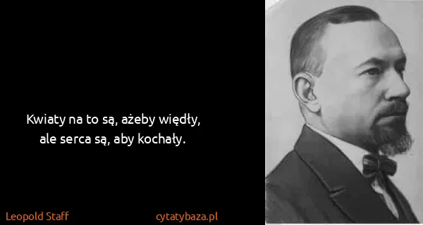 Leopold Staff: Kwiaty na to są, ażeby więdły, ale serca są, aby kochały.