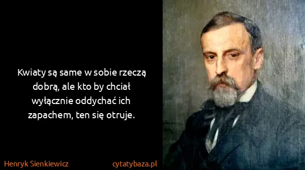 Henryk Sienkiewicz: Kwiaty są same w sobie rzeczą dobrą, ale kto by chciał...