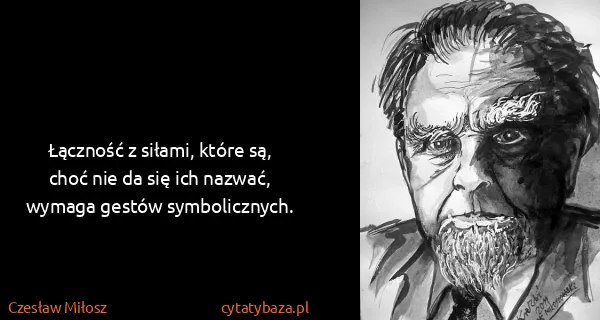 Czesław Miłosz: Łączność z siłami, które są, choć nie da się ich nazwać,...