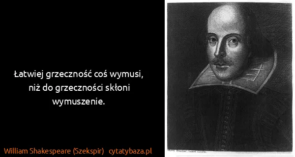 William Shakespeare (Szekspir): Łatwiej grzeczność coś wymusi, niż do grzeczności skłoni...