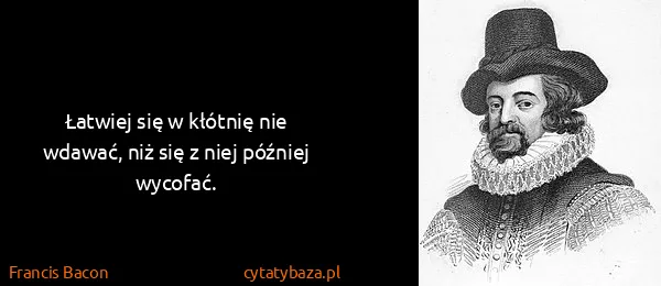 Francis Bacon: Łatwiej się w kłótnię nie wdawać, niż się z niej później...