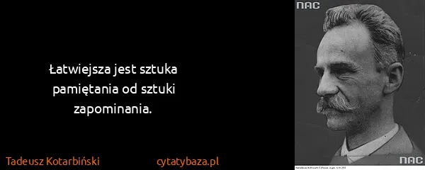 Tadeusz Kotarbiński: Łatwiejsza jest sztuka pamiętania od sztuki zapominania.