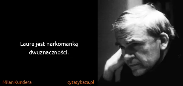 Milan Kundera: Laura jest narkomanką dwuznaczności.