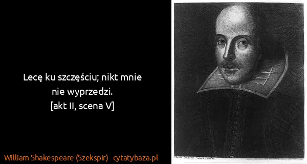 William Shakespeare (Szekspir): Lecę ku szczęściu; nikt mnie nie wyprzedzi.
[akt II,...