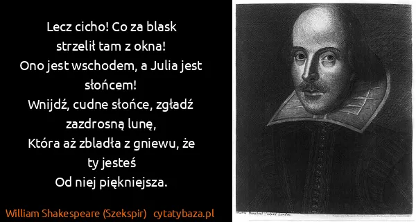 William Shakespeare (Szekspir): Lecz cicho! Co za blask strzelił tam z okna!
Ono jest...