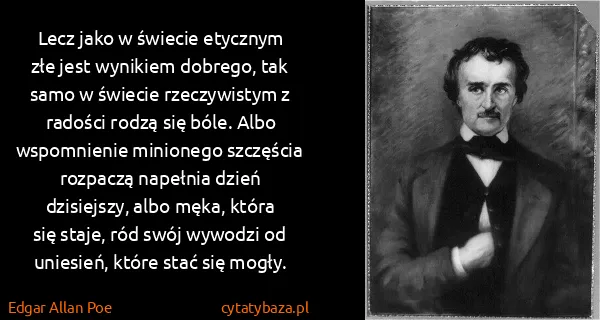 Edgar Allan Poe: Lecz jako w świecie etycznym złe jest wynikiem dobrego,...