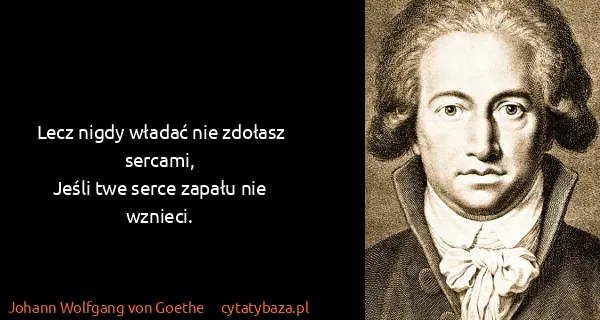 Johann Wolfgang von Goethe: Lecz nigdy władać nie zdołasz sercami, 
Jeśli twe serce...