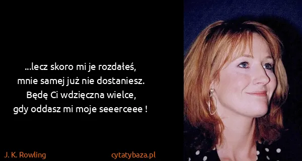 J. K. Rowling: ...lecz skoro mi je rozdałeś,
mnie samej już nie...