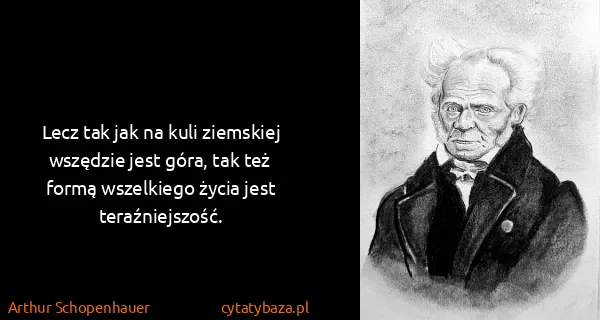 Arthur Schopenhauer: Lecz tak jak na kuli ziemskiej wszędzie jest góra, tak...