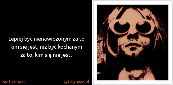 Kurt Cobain: Lepiej być nienawidzonym za to kim się jest, niż być...