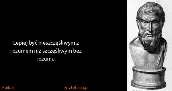 Epikur: Lepiej być nieszczęśliwym z rozumem niż szczęśliwym bez...
