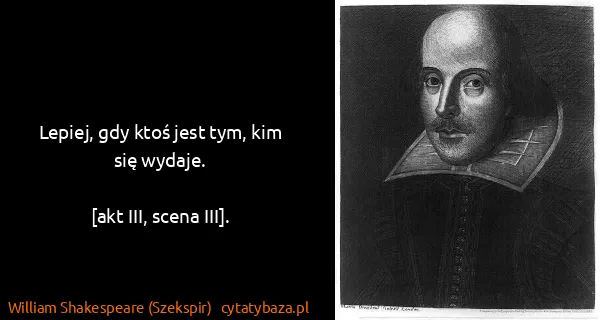 William Shakespeare (Szekspir): Lepiej, gdy ktoś jest tym, kim się wydaje.

[akt III,...