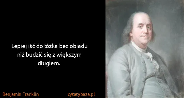 Benjamin Franklin: Lepiej iść do łóżka bez obiadu niż budzić się z większym...