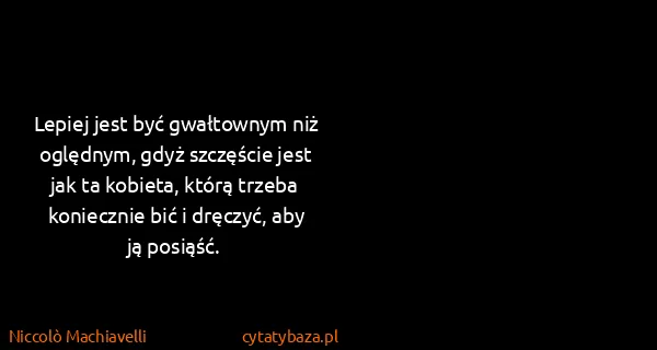 Niccolò Machiavelli: Lepiej jest być gwałtownym niż oględnym, gdyż szczęście...