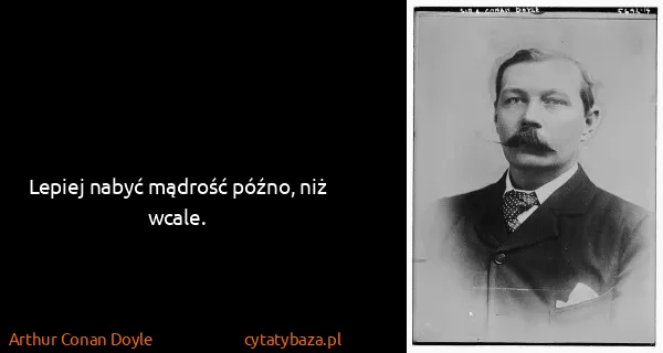 Arthur Conan Doyle: Lepiej nabyć mądrość późno, niż wcale.