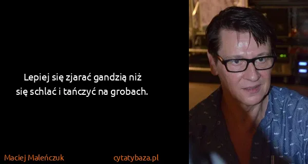 Maciej Maleńczuk: Lepiej się zjarać gandzią niż się schlać i tańczyć na...