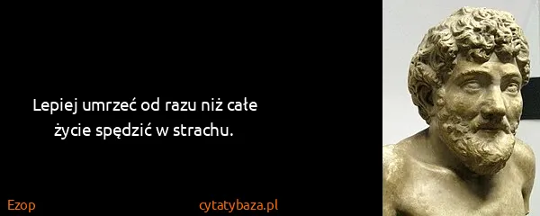 Ezop: Lepiej umrzeć od razu niż całe życie spędzić w strachu.