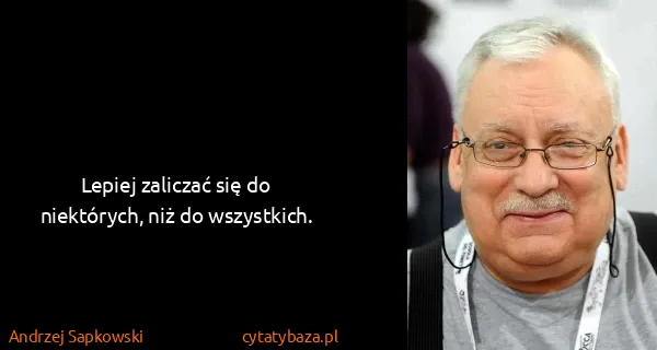 Andrzej Sapkowski: Lepiej zaliczać się do niektórych, niż do wszystkich.