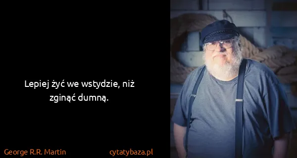 George R.R. Martin: Lepiej żyć we wstydzie, niż zginąć dumną.