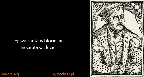 Mikołaj Rej: Lepsza cnota w błocie, niż niecnota w złocie.
