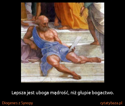 Diogenes z Synopy: Lepsza jest uboga mądrość, niż głupie bogactwo.
