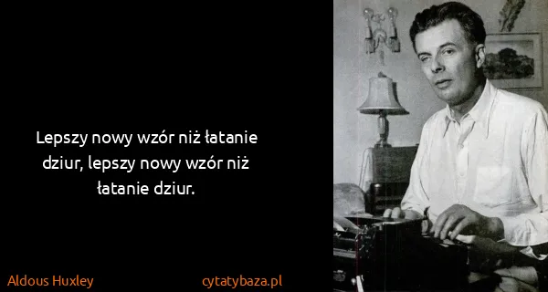 Aldous Huxley: Lepszy nowy wzór niż łatanie dziur, lepszy nowy wzór niż...