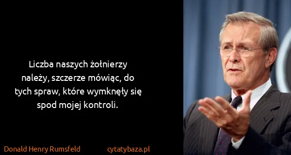 Donald Henry Rumsfeld: Liczba naszych żołnierzy należy, szczerze mówiąc, do...