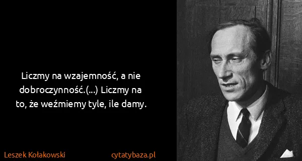 Leszek Kołakowski: Liczmy na wzajemność, a nie dobroczynność.(...) Liczmy...