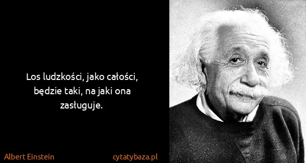 Albert Einstein: Los ludzkości, jako całości, będzie taki, na jaki ona...
